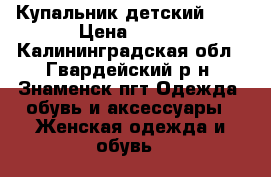 Купальник детский XXL › Цена ­ 200 - Калининградская обл., Гвардейский р-н, Знаменск пгт Одежда, обувь и аксессуары » Женская одежда и обувь   